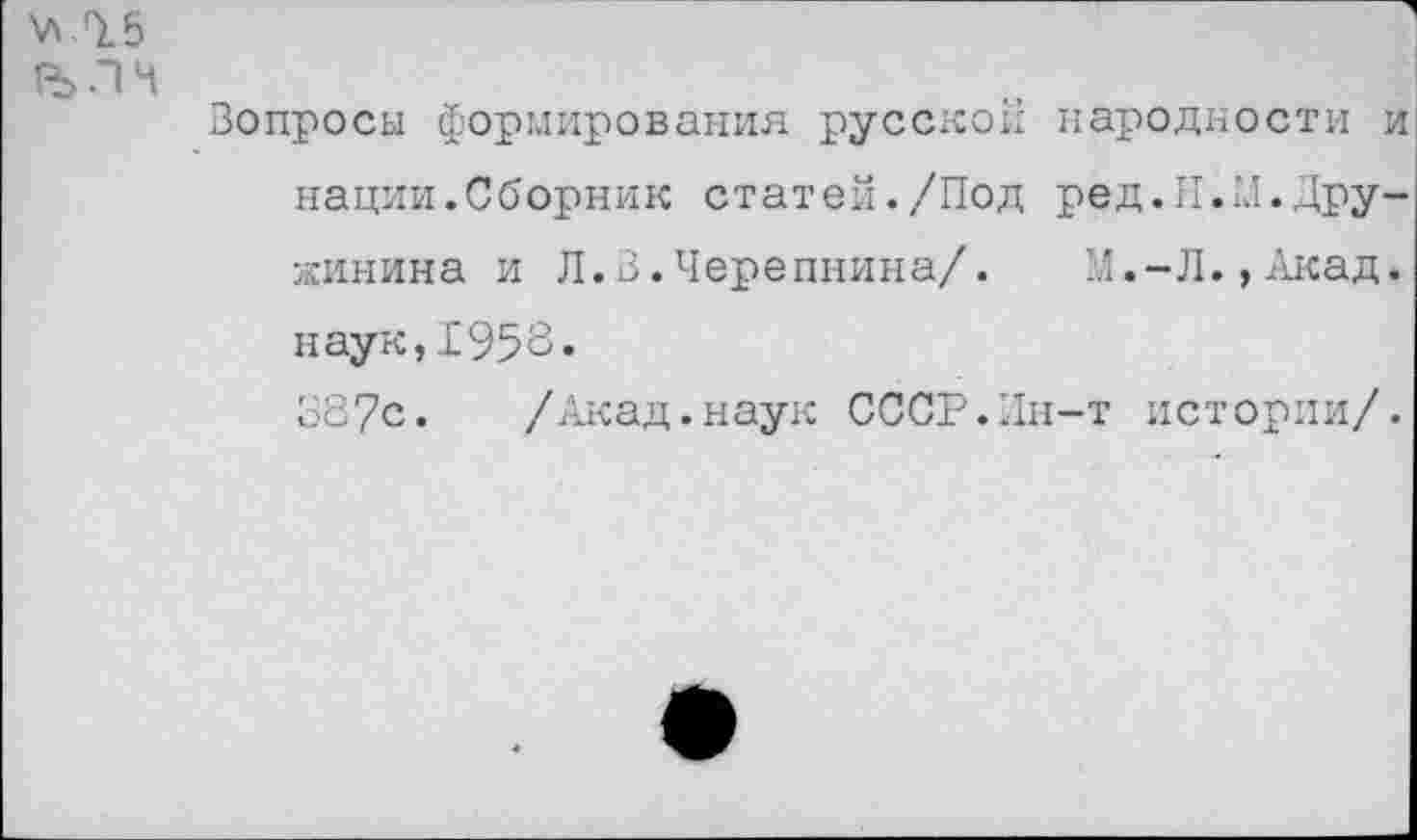 ﻿.14
Вопросы формирования русской народности и нации. Сборник стат ей./Под ре д. II.’Л. Дружинина и Л.В.Черепнина/. И.-Л.,Акад, наук,1956.
387с. /Акад.наук СССР.Лн-т истории/.